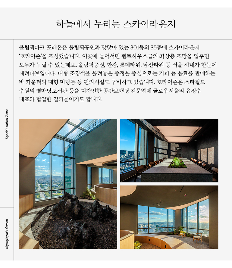 하늘에서 누리는 스카이라운지 올림픽공원, 한강, 롯데타워, 남산타워 등 서울 시내가 한눈에 내려다보입니다. 대형 조경석을 올려놓은 중정을 중심으로는 커피 등 음료를 판매하는 바 카운터와 대형 미팅룸 등 편의시설도 구비하고 있습니다.